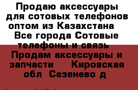 Продаю аксессуары для сотовых телефонов оптом из Казахстана  - Все города Сотовые телефоны и связь » Продам аксессуары и запчасти   . Кировская обл.,Сезенево д.